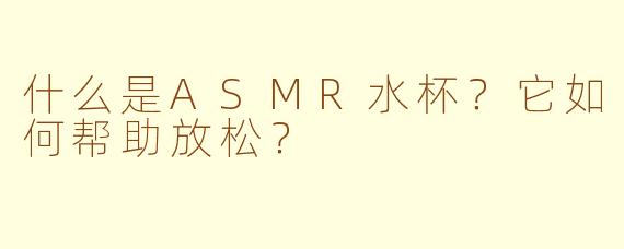 什么是ASMR水杯？它如何帮助放松？