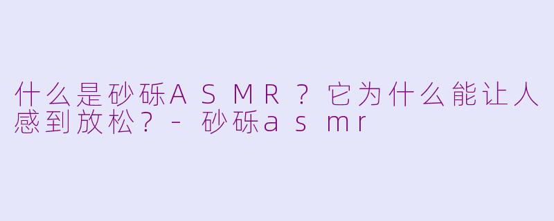 什么是砂砾ASMR？它为什么能让人感到放松？-砂砾asmr