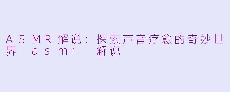 ASMR解说：探索声音疗愈的奇妙世界-asmr 解说