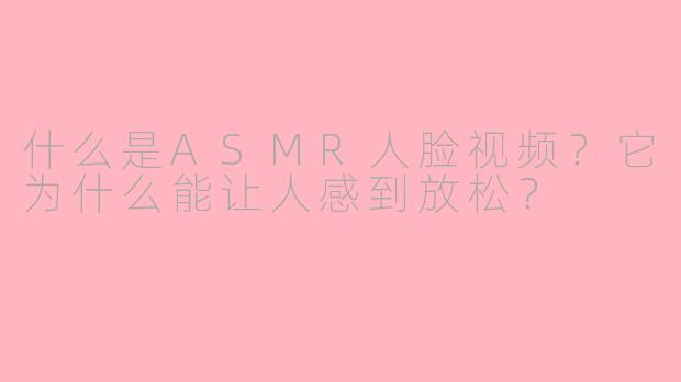 什么是ASMR人脸视频？它为什么能让人感到放松？