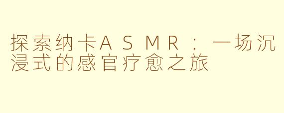探索纳卡ASMR：一场沉浸式的感官疗愈之旅