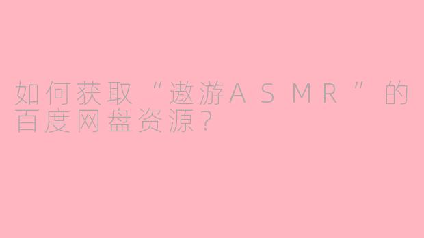 如何获取“遨游ASMR”的百度网盘资源？