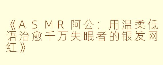 《ASMR阿公：用温柔低语治愈千万失眠者的银发网红》