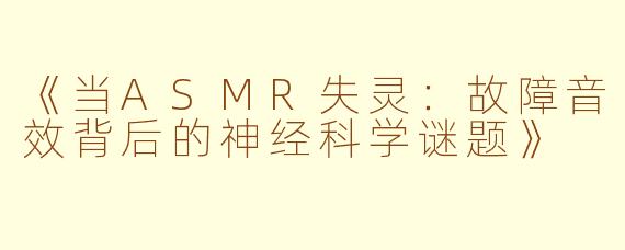 《当ASMR失灵：故障音效背后的神经科学谜题》