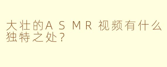 大壮的ASMR视频有什么独特之处？