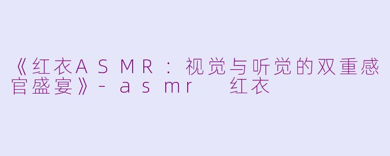 《红衣ASMR：视觉与听觉的双重感官盛宴》-asmr 红衣