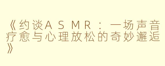 《约谈ASMR：一场声音疗愈与心理放松的奇妙邂逅》