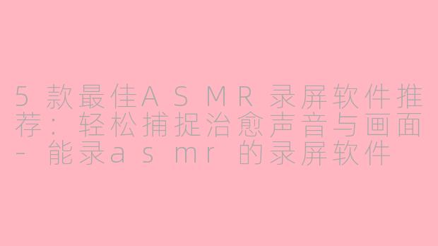 5款最佳ASMR录屏软件推荐：轻松捕捉治愈声音与画面-能录asmr的录屏软件