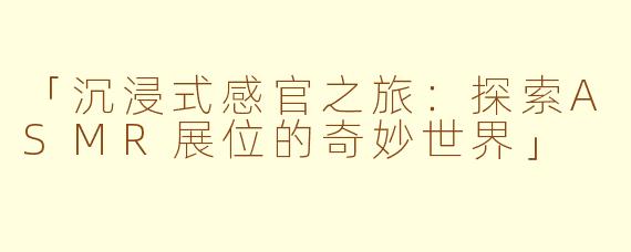 「沉浸式感官之旅：探索ASMR展位的奇妙世界」