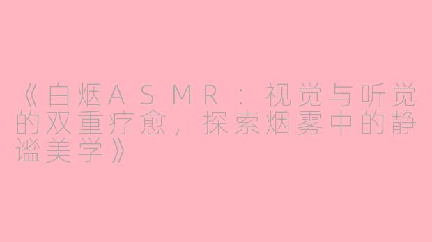 《白烟ASMR：视觉与听觉的双重疗愈，探索烟雾中的静谧美学》