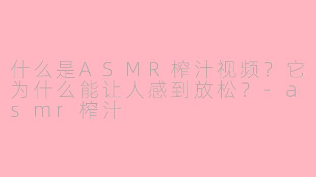 什么是ASMR榨汁视频？它为什么能让人感到放松？-asmr榨汁