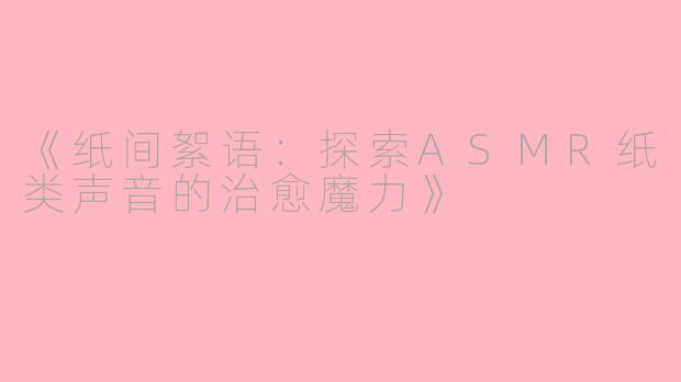《纸间絮语：探索ASMR纸类声音的治愈魔力》