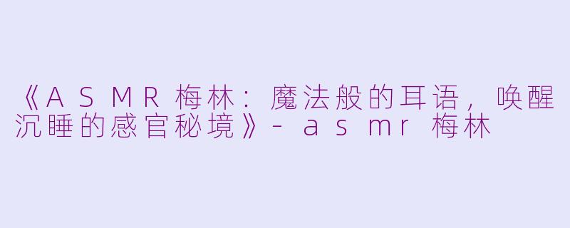 《ASMR梅林：魔法般的耳语，唤醒沉睡的感官秘境》-asmr梅林