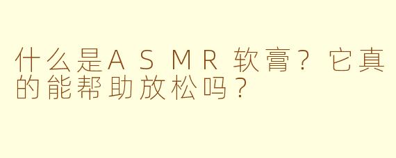 什么是ASMR软膏？它真的能帮助放松吗？