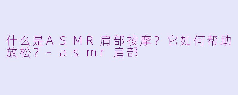 什么是ASMR肩部按摩？它如何帮助放松？-asmr肩部