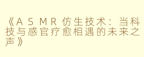 《ASMR仿生技术：当科技与感官疗愈相遇的未来之声》