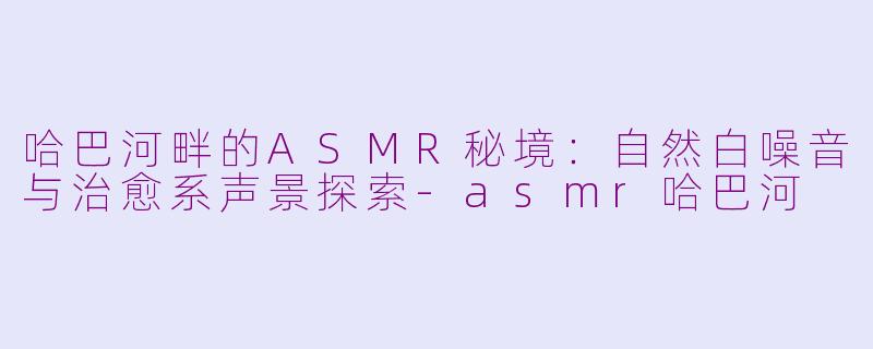 哈巴河畔的ASMR秘境：自然白噪音与治愈系声景探索-asmr哈巴河