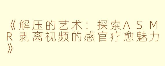 《解压的艺术：探索ASMR剥离视频的感官疗愈魅力》