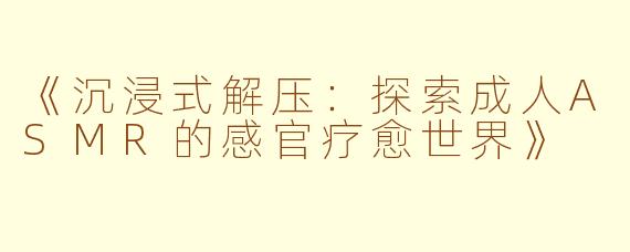 《沉浸式解压：探索成人ASMR的感官疗愈世界》