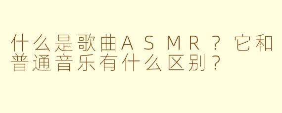 什么是歌曲ASMR？它和普通音乐有什么区别？