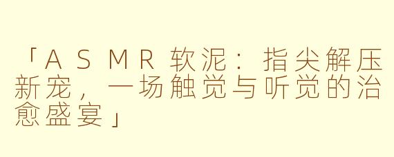 「ASMR软泥：指尖解压新宠，一场触觉与听觉的治愈盛宴」