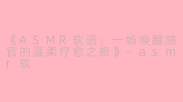 《ASMR软语：一场唤醒感官的温柔疗愈之旅》-asmr软