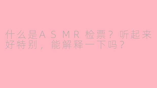 什么是ASMR检票？听起来好特别，能解释一下吗？