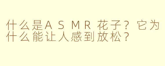 什么是ASMR花子？它为什么能让人感到放松？