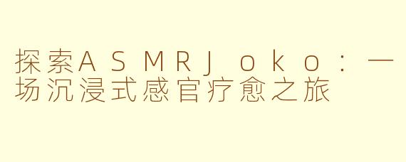 探索ASMRJoko：一场沉浸式感官疗愈之旅