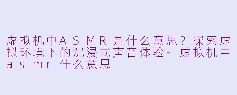 虚拟机中ASMR是什么意思？探索虚拟环境下的沉浸式声音体验-虚拟机中asmr什么意思