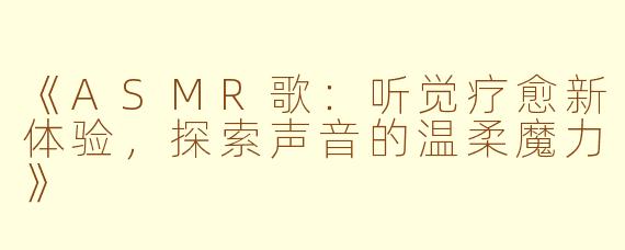 《ASMR歌：听觉疗愈新体验，探索声音的温柔魔力》