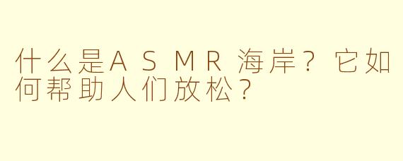什么是ASMR海岸？它如何帮助人们放松？