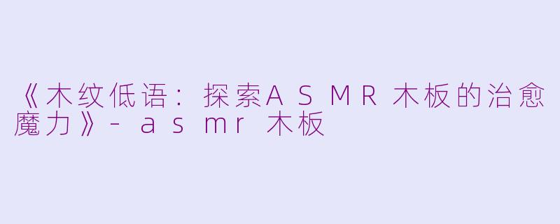 《木纹低语：探索ASMR木板的治愈魔力》-asmr木板