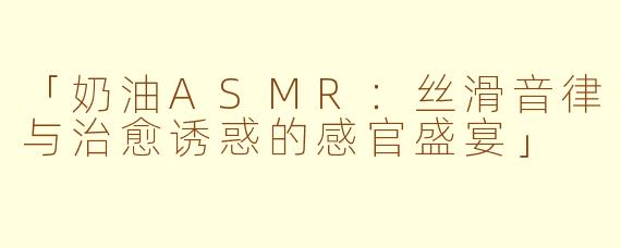 「奶油ASMR：丝滑音律与治愈诱惑的感官盛宴」