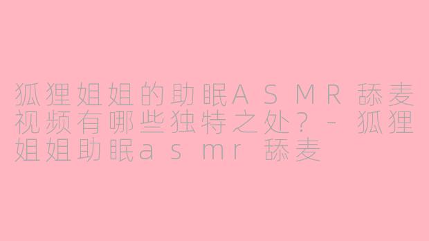 狐狸姐姐的助眠ASMR舔麦视频有哪些独特之处？-狐狸姐姐助眠asmr舔麦