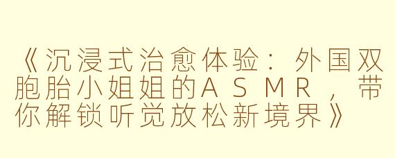 《沉浸式治愈体验：外国双胞胎小姐姐的ASMR，带你解锁听觉放松新境界》