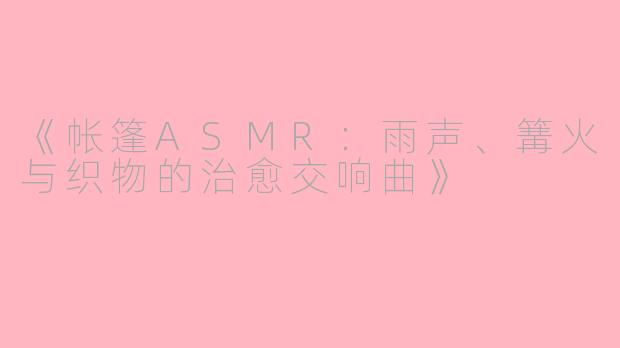 《帐篷ASMR：雨声、篝火与织物的治愈交响曲》