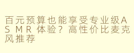 百元预算也能享受专业级ASMR体验？高性价比麦克风推荐