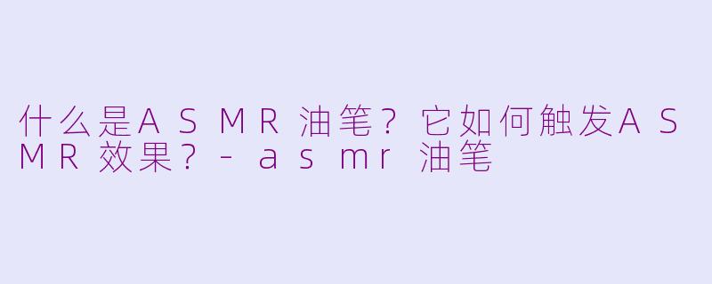 什么是ASMR油笔？它如何触发ASMR效果？-asmr油笔