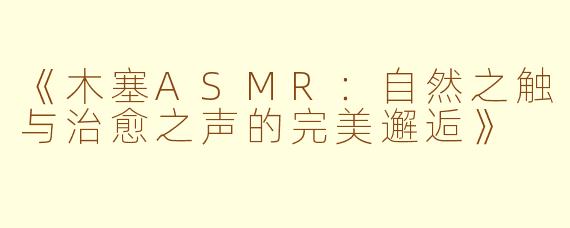 《木塞ASMR：自然之触与治愈之声的完美邂逅》