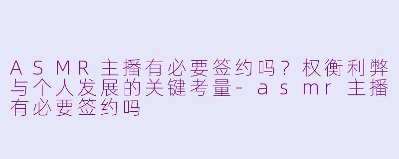 ASMR主播有必要签约吗？权衡利弊与个人发展的关键考量-asmr主播有必要签约吗