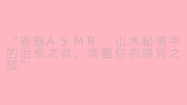 “恩施ASMR：山水秘境中的治愈之音，唤醒你的感官之旅”