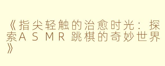 《指尖轻触的治愈时光：探索ASMR跳棋的奇妙世界》