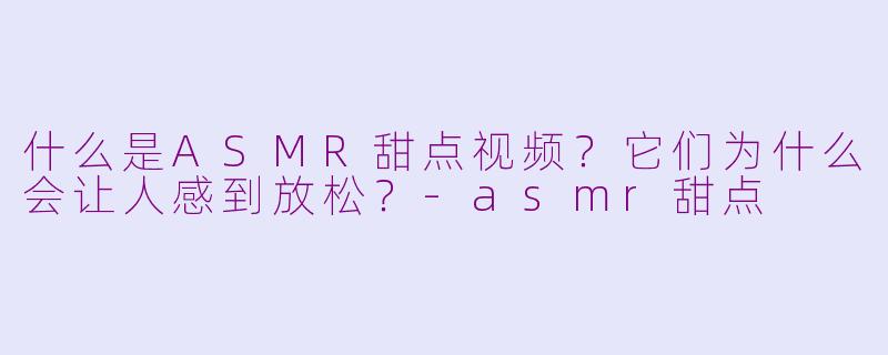 什么是ASMR甜点视频？它们为什么会让人感到放松？-asmr甜点