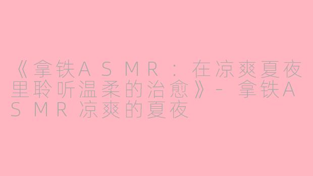 《拿铁ASMR：在凉爽夏夜里聆听温柔的治愈》-拿铁ASMR凉爽的夏夜