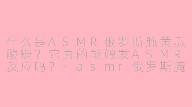 什么是ASMR俄罗斯腌黄瓜酸糖？它真的能触发ASMR反应吗？-asmr俄罗斯腌黄瓜酸糖