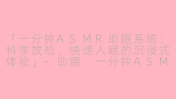 「一分钟ASMR助眠系统：科学放松，快速入眠的沉浸式体验」-助眠 一分钟ASMR系统