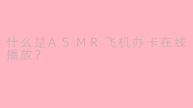 什么是ASMR飞机办卡在线播放？
