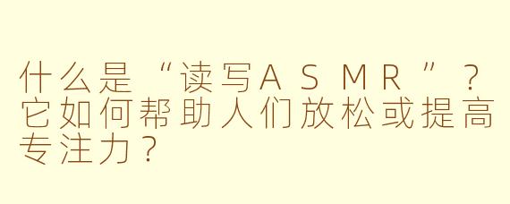 什么是“读写ASMR”？它如何帮助人们放松或提高专注力？