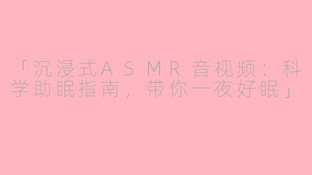 「沉浸式ASMR音视频：科学助眠指南，带你一夜好眠」